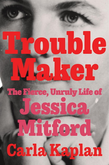 Troublemaker: The Fierce, Unruly Life of Jessica Mitford - CARLA KAPLAN