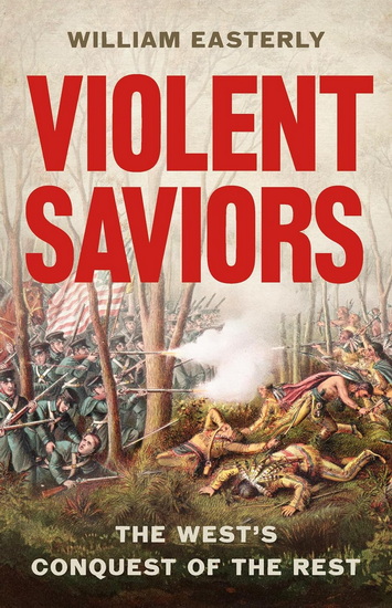 Violent Saviors: The West&#39;s Conquest of the Rest - WILLIAM EASTERLY