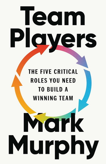 Team Players: The Five Critical Roles You Need to Build a Winning Team - MARK MURPHY
