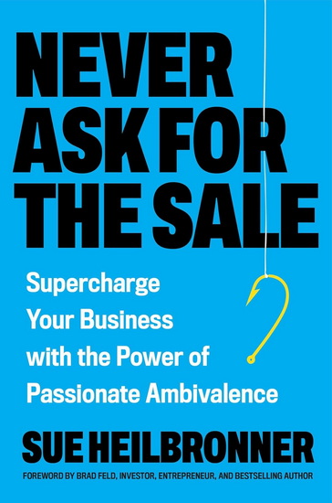 Never Ask for the Sale: Supercharge Your Business with the Power of Passionate Ambivalence - SUE HEILBRONNER