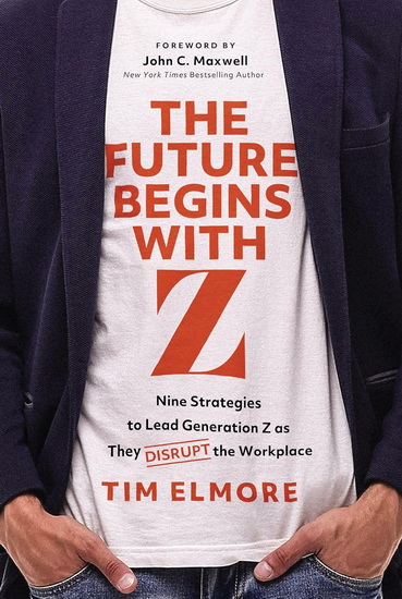 The Future Begins with Z: Nine Strategies to Lead Generation Z as They Disrupt the Workplace - TIM ELMORE