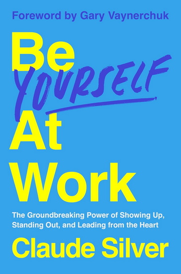 Be Yourself at Work: The Groundbreaking Power of Showing Up, Standing Out, and Leading from the Heart - CLAUDE SILVER - GARY VAYNERCHUK