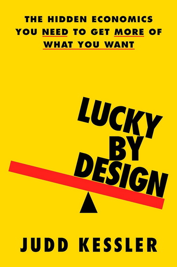 Lucky by Design: The Hidden Economics You Need to Get More of What You Want - JUDD KESSLER