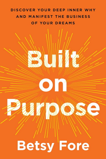 Built on Purpose: Discover Your Deep Inner Why and Manifest the Business of Your Dreams - BETSY FORE