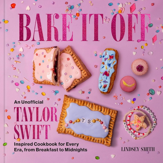 Bake It Off: An Unofficial Taylor Swift-Inspired Cookbook for Every Era, from Breakfast to Midnights - LINDSEY SMITH