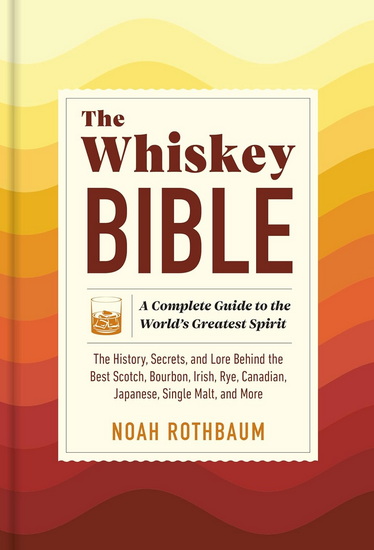The Whiskey Bible: A Complete Guide to the World&#39;s Greatest Spirit (The History, Secrets, and Lore Behind the Best Scotch, Bourbon, Irish, Rye, Canadian, Japanese, Single Malt, and More) - NOAH ROTHBAUM