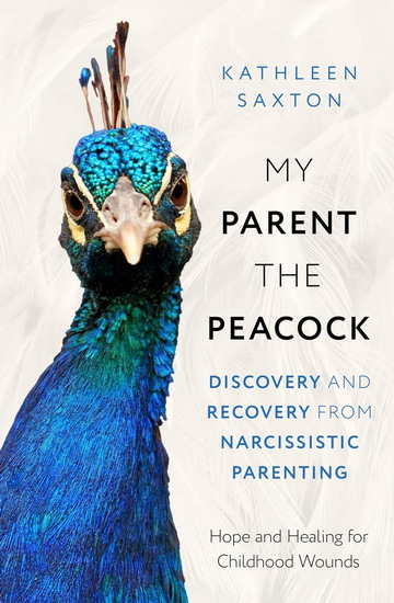 My Parent the Peacock: Discovery and Recovery from Narcissistic Parenting - KATHLEEN SAXTON
