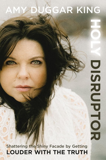 Holy Disruptor: Shattering the Shiny Facade by Getting Louder with the Truth - AMY DUGGAR KING