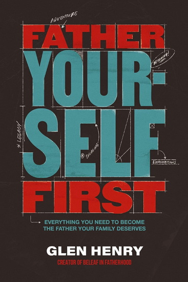 Father Yourself First: Everything You Need to Become the Father Your Family Deserves - GLEN HENRY
