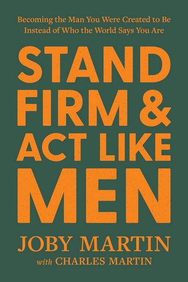 Stand Firm and Act Like Men: Becoming the Man You Were Created to Be Instead of Who the World Says You Are - JOBY MARTIN - CHARLES