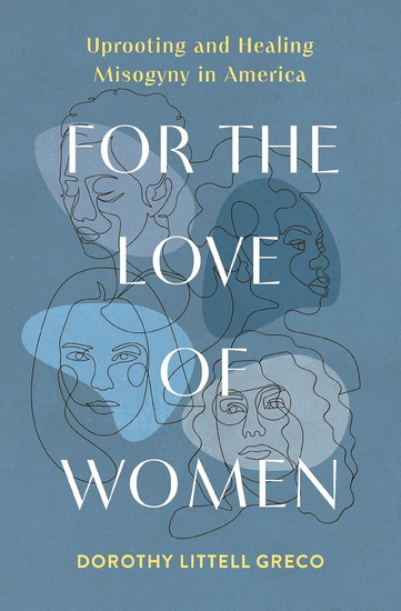 For the Love of Women: Uprooting and Healing Misogyny in America - DOROTHY LITTELL GRECO