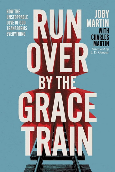 Run Over By the Grace Train: How the Unstoppable Love of God Transforms Everything - JOBY MARTIN - CHARLES
