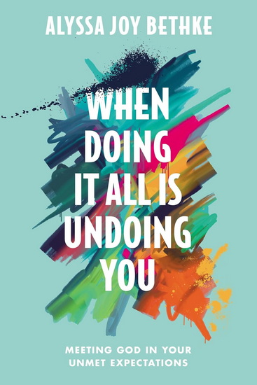 When Doing It All Is Undoing You: Meeting God in Your Unmet Expectations - ALYSSA JOY BETHKE