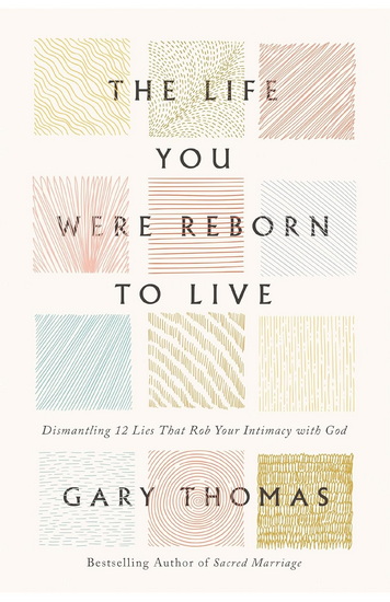 The Life You Were Reborn to Live: Dismantling 12 Lies That Rob Your Intimacy with God - GARY THOMAS