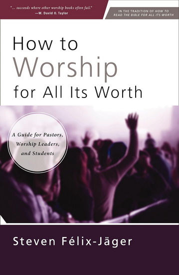 How to Worship for All Its Worth: A Guide for Pastors, Worship Leaders, and Students - STEVEN FÉLIX-JÄGER