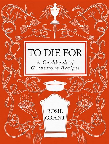 To Die For: A Cookbook of Gravestone Recipes - ROSIE GRANT