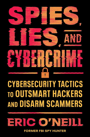 Spies, Lies, and Cybercrime: Cybersecurity Tactics to Outsmart Hackers and Disarm Scammers - ERIC O'NEILL