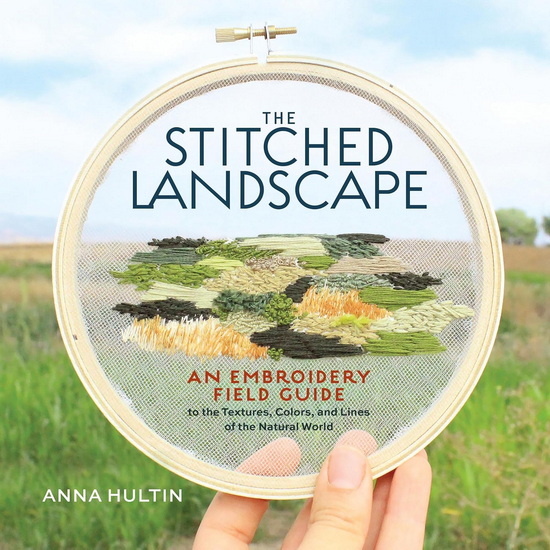 The Stitched Landscape: An Embroidery Field Guide to the Textures, Colors, and Lines of the Natural World - ANNA HULTIN