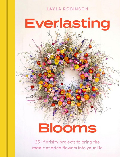 Everlasting Blooms: 30 floristry projects to bring the magic of dried flowers into your home - LAYLA ROBINSON