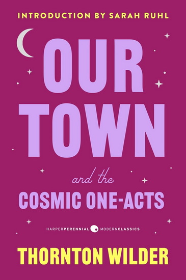 Our Town and the Cosmic One-Acts: The Long Christmas Dinner, The Happy Journey to Trenton and Camden, and Pullman Car Hiawatha - THORNTON WILDER - SARAH RUHL