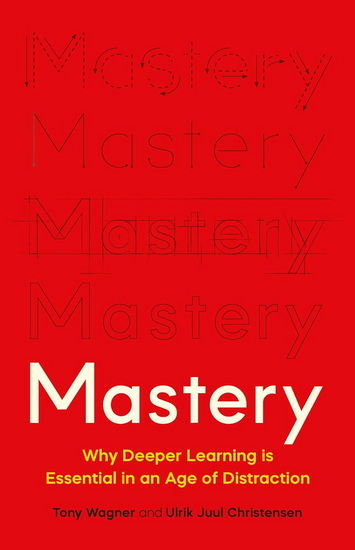 Mastery: Why Deeper Learning Is Essential in an Age of Distraction - TONY WAGNER - ULRIK JUUL CHRISTENSEN