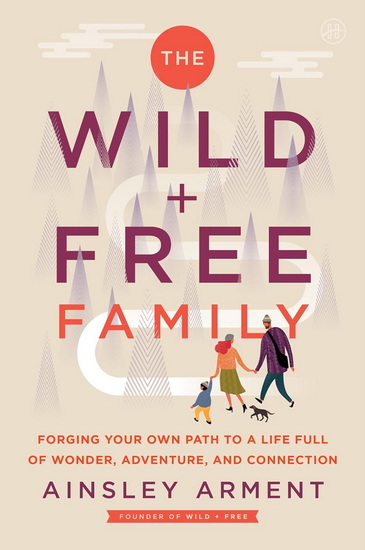 The Wild and Free Family: Forging Your Own Path to a Life Full of Wonder, Adventure, and Connection - AINSLEY ARMENT