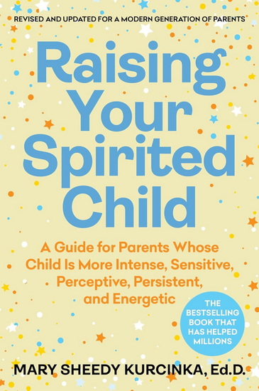 Raising Your Spirited Child, Fourth Edition: A Guide for Parents Whose Child Is More Intense, Sensitive, Perceptive, Persistent, and Energetic - MARY SHEEDY KURCINKA