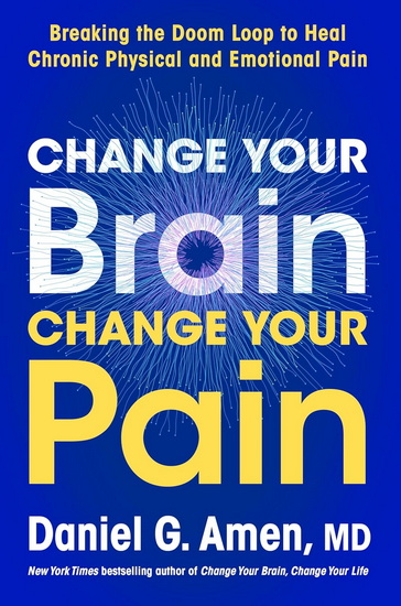 Change Your Brain, Change Your Pain: Breaking the Doom-Loop to Heal Both Chronic Physical and Emotional Pain - DANIEL G. AMEN