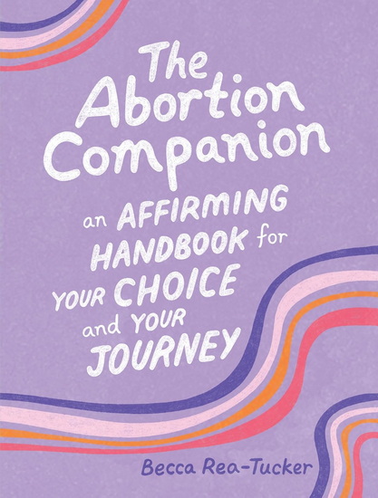 The Abortion Companion: An Affirming Handbook for Your Choice and Your Journey - BECCA REA-TUCKER