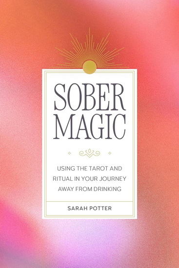 Sober Magic: Using the Tarot and Ritual in Your Journey Away from Drinking - SARAH POTTER