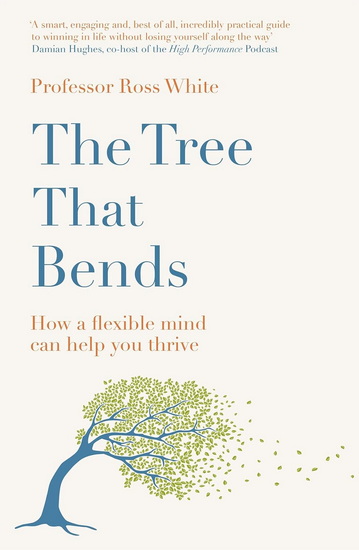 The Tree that Bends: How a flexible mind can help you thrive - ROSS G. WHITE