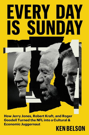 Every Day Is Sunday: How Jerry Jones, Robert Kraft, and Roger Goodell turned the NFL into a Cultural & Economic Juggernaut - KEN BELSON