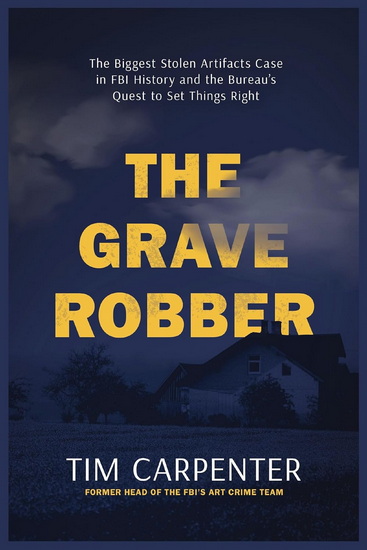 The Grave Robber: The Biggest Stolen Artifacts Case in FBI History and the Bureau’s Quest to Set Things Right - TIM CARPENTER