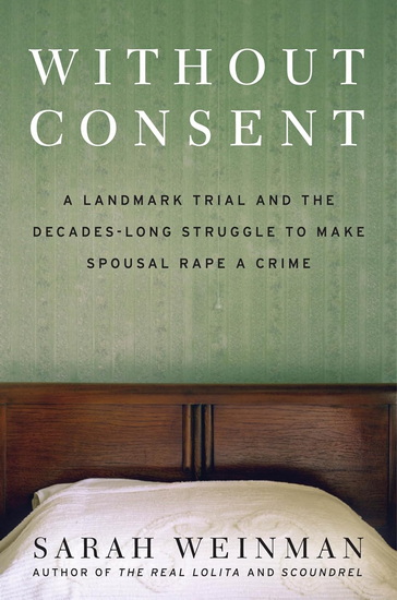 Without Consent: A Landmark Trial and the Decades-Long Struggle to Make Spousal Rape a Crime - SARAH WEINMAN