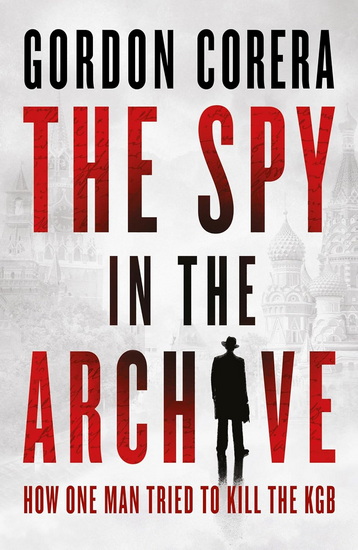 The Spy in the Archive: How one man tried to kill the KGB - GORDON CORERA