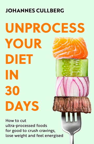 Unprocess Your Diet in 30 Days: How to cut ultra-processed foods for good to crush cravings, lose weight and feel energised - JOHANNES CULLBERG