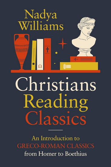 Christians Reading Classics: An Introduction to Greco-Roman Classics from Homer to Boethius - NADYA WILLIAMS