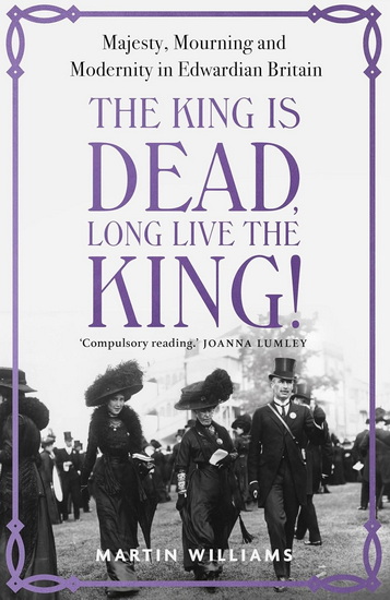The King is Dead, Long Live the King!: Majesty, Mourning and Modernity in Edwardian Britain - MARTIN WILLIAMS