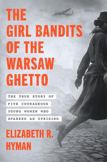The Girl Bandits of the Warsaw Ghetto: The True Story of Five Courageous Young Women Who Sparked an Uprising - ELIZABETH R. HYMAN
