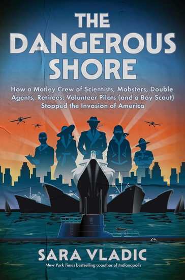 The Dangerous Shore: How a Motley Crew of Eccentric Scientists, Street Mobsters, Double Agents, Surly Retirees, Female Aviators (and a Boy Scout) Saved America's Coast from Certain Nazi Destruction - SARA VLADIC