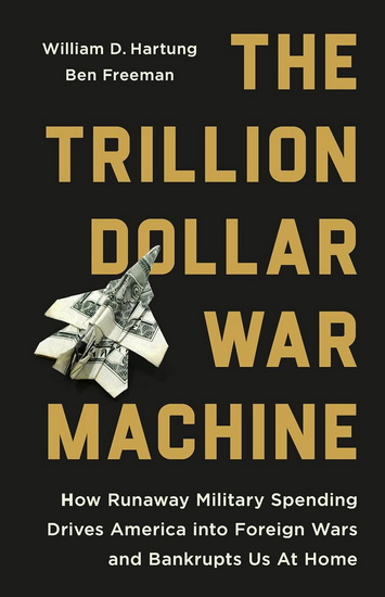 The Trillion Dollar War Machine: How Runaway Military Spending Drives America into Foreign Wars and Bankrupts Us At Home - WILLIAM D HARTUNG - BEN FREEMAN
