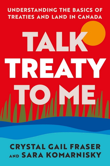 Talk Treaty to Me: Understanding the Basics of Treaties and Land in Canada - CRYSTAL GAIL FRASER - SARA KOMARNISKY