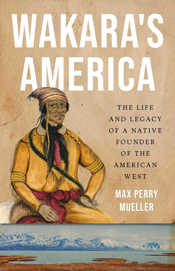 Wakara&#39;s America: The Life and Legacy of a Native Founder of the American West - MAX PERRY MUELLER