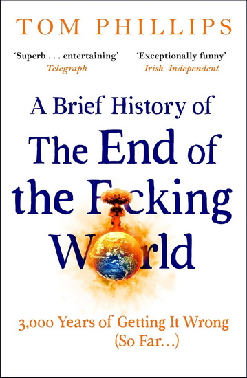 A Brief History of the End of the F*cking World: The hilarious and fascinating new book from the international bestselling author of HUMANS - TOM PHILLIPS