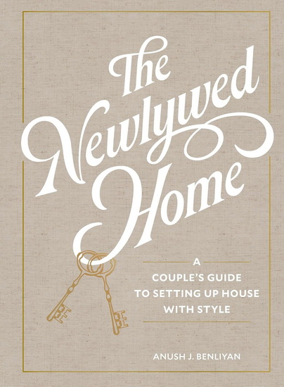The Newlywed Home: A Couple&#39;s Guide to Setting Up House with Style - ANUSH BENLIYAN