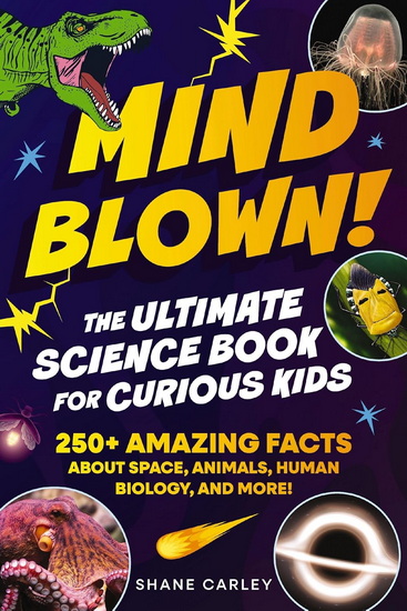 Mind Blown! The Ultimate Science Book for Curious Kids: 250+ Amazing Facts About Space, Animals, Human Biology, and More! - SHANE CARLEY