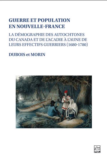 Guerre et population en Nouvelle-France : La démographie des Autochtones du Canada et de l’Acadie à l’aune de leurs effectifs guerriers (1680-1780) - PAUL-ANDRÉ DUBOIS - MAXIME MORIN