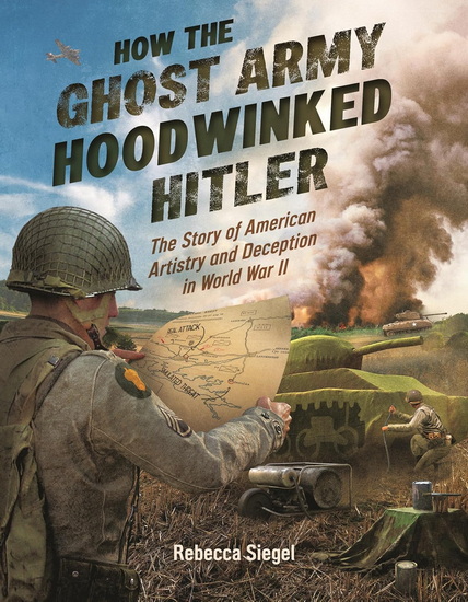 How the Ghost Army Hoodwinked Hitler: The Story of American Artistry and Deception in World War II - REBECCA SIEGEL