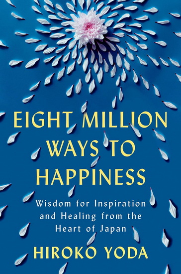Eight Million Ways to Happiness: Wisdom for Inspiration and Healing from the Heart of Japan - HIROKO YODA
