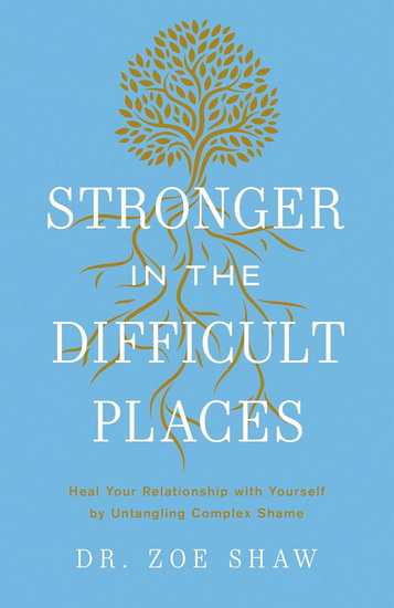 Stronger in the Difficult Places: Heal Your Relationship with Yourself by Untangling Complex Shame - ZOE DR SHAW